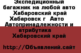 Экспедиционный багажник на любой авто - Хабаровский край, Хабаровск г. Авто » Автопринадлежности и атрибутика   . Хабаровский край